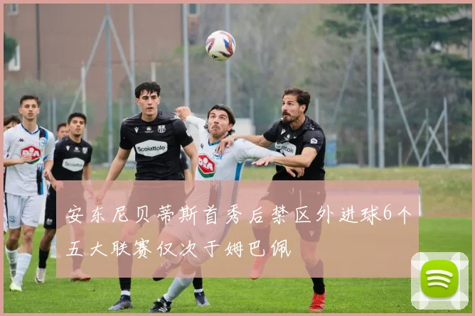 安东尼贝蒂斯首秀后禁区外进球6个五大联赛仅次于姆巴佩