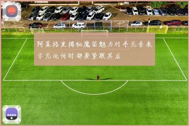 阿莱格里揭秘魔笛魅力对手无奈表示无论何时都要紧跟其后