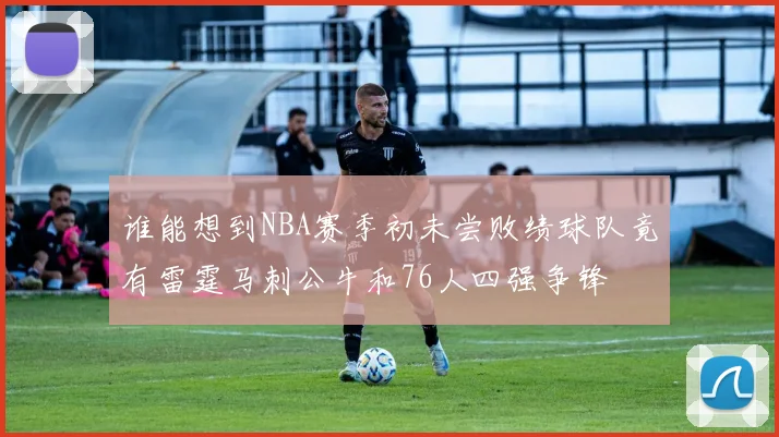 谁能想到NBA赛季初未尝败绩球队竟有雷霆马刺公牛和76人四强争锋