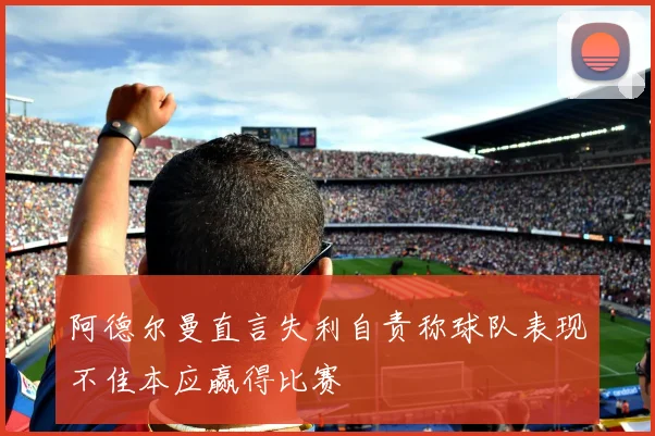 阿德尔曼直言失利自责称球队表现不佳本应赢得比赛