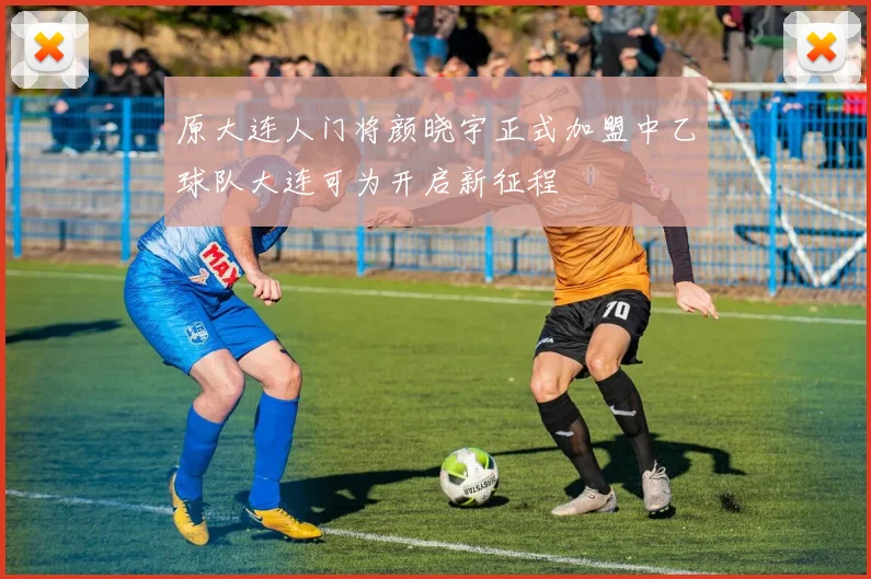 原大连人门将颜晓宇正式加盟中乙球队大连可为开启新征程