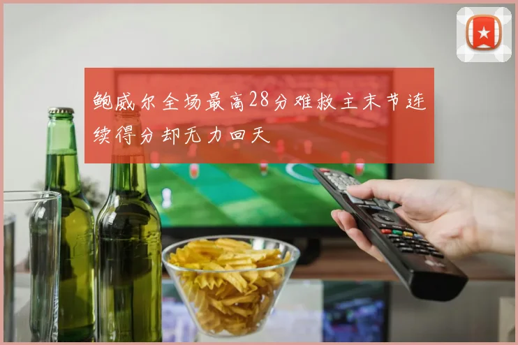 鲍威尔全场最高28分难救主末节连续得分却无力回天