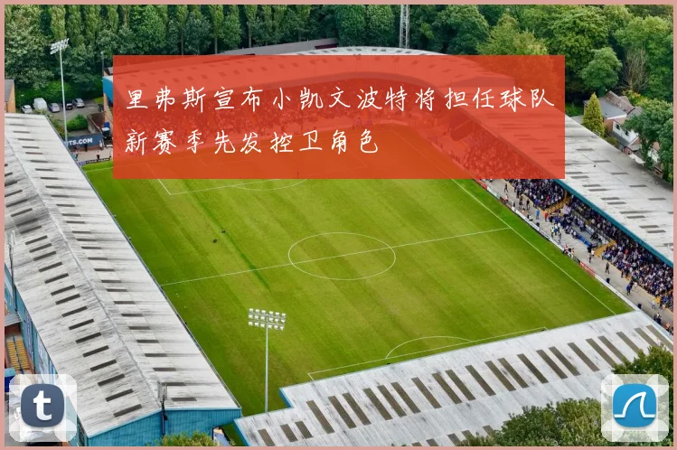里弗斯宣布小凯文波特将担任球队新赛季先发控卫角色