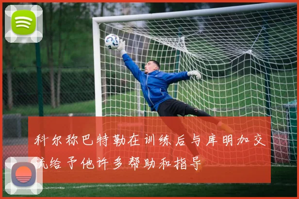 科尔称巴特勒在训练后与库明加交流给予他许多帮助和指导