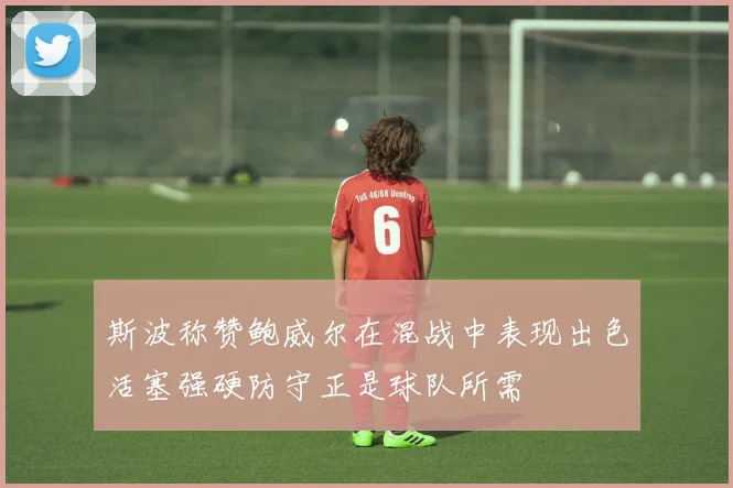 斯波称赞鲍威尔在混战中表现出色活塞强硬防守正是球队所需