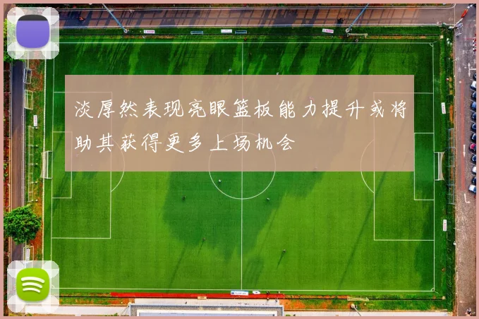 淡厚然表现亮眼篮板能力提升或将助其获得更多上场机会