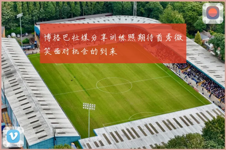 博格巴社媒分享训练照期待首秀微笑面对机会的到来