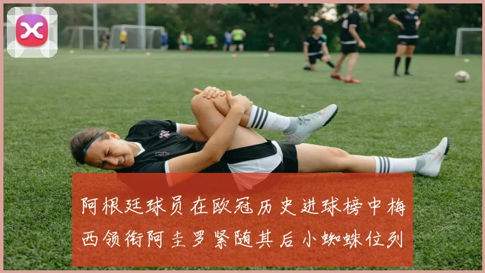 阿根廷球员在欧冠历史进球榜中梅西领衔阿圭罗紧随其后小蜘蛛位列第七