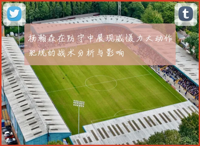 杨瀚森在防守中展现威慑力大动作犯规的战术分析与影响